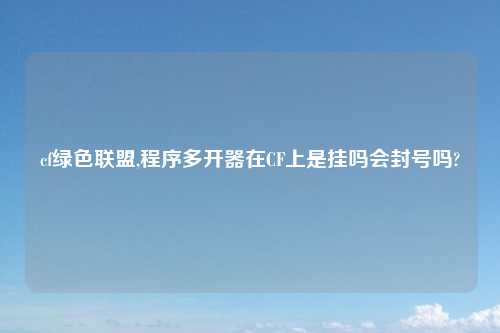 cf绿色联盟,程序多开器在CF上是挂吗会封号吗?