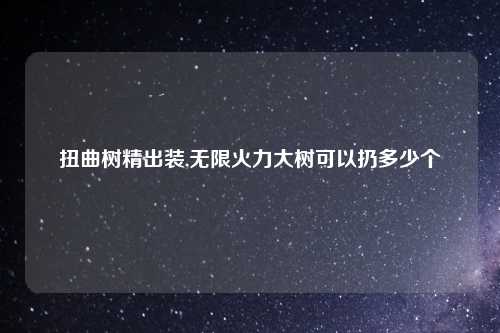 扭曲树精出装,无限火力大树可以扔多少个