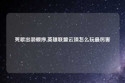 死歌出装顺序,英雄联盟云顶怎么玩最厉害