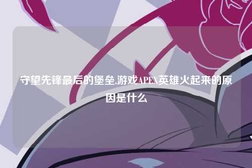 守望先锋最后的堡垒,游戏APEX英雄火起来的原因是什么