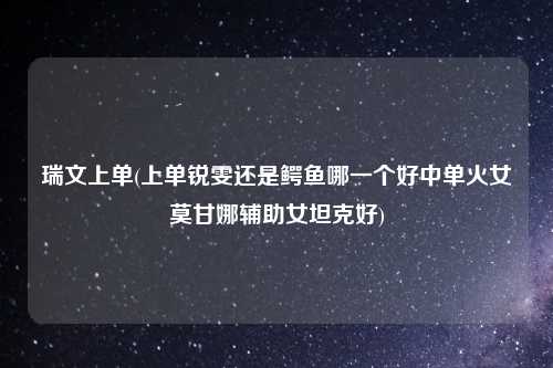 瑞文上单(上单锐雯还是鳄鱼哪一个好中单火女莫甘娜辅助女坦克好)