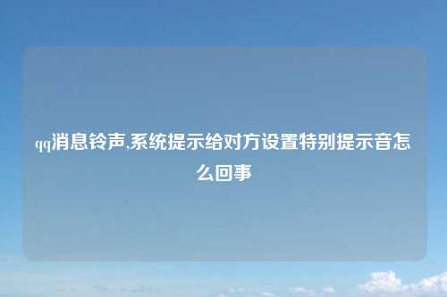 qq消息铃声,系统提示给对方设置特别提示音怎么回事