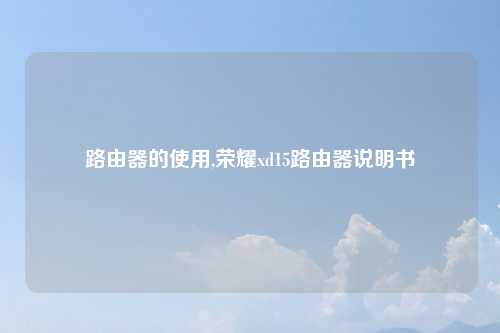 路由器的使用,荣耀xd15路由器说明书