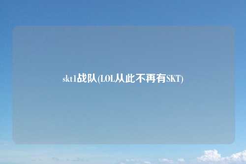 skt1战队(LOL从此不再有SKT)