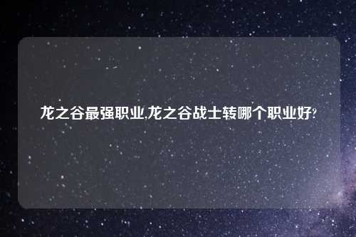 龙之谷最强职业,龙之谷战士转哪个职业好?