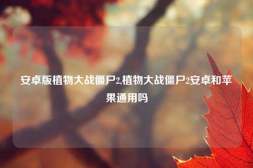 安卓版植物大战僵尸2,植物大战僵尸2安卓和苹果通用吗