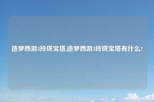 造梦西游3玲珑宝塔,造梦西游3玲珑宝塔有什么?