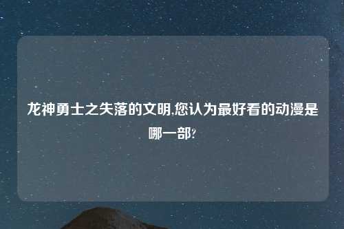 龙神勇士之失落的文明,您认为最好看的动漫是哪一部?