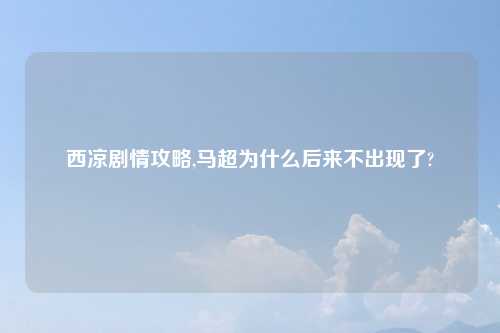西凉剧情攻略,马超为什么后来不出现了?
