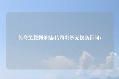 传奇免费刺杀挂(传奇刺杀无视防御吗)