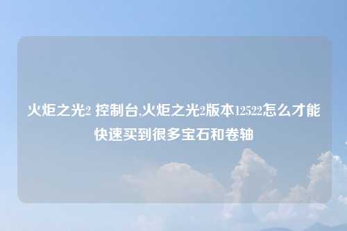 火炬之光2 控制台,火炬之光2版本12522怎么才能快速买到很多宝石和卷轴