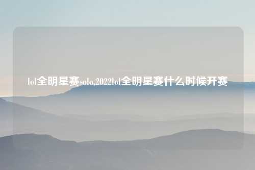 lol全明星赛solo,2022lol全明星赛什么时候开赛