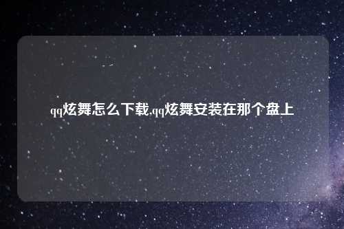 qq炫舞怎么下载,qq炫舞安装在那个盘上