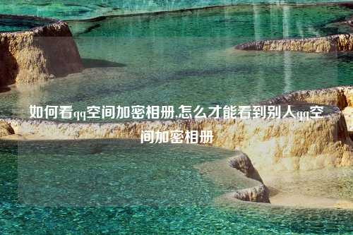 如何看qq空间加密相册,怎么才能看到别人qq空间加密相册
