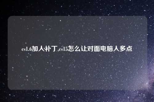 cs1.6加人补丁,cs15怎么让对面电脑人多点