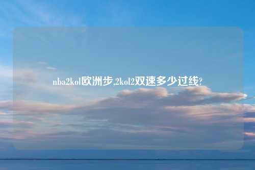 nba2kol欧洲步,2kol2双速多少过线?