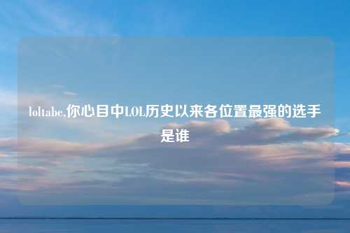 loltabe,你心目中LOL历史以来各位置最强的选手是谁