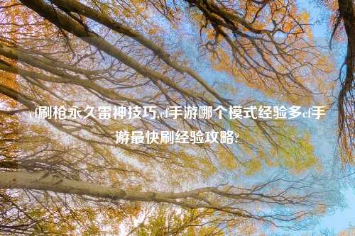 cf刷枪永久雷神技巧,cf手游哪个模式经验多cf手游最快刷经验攻略?