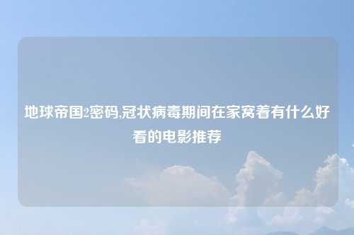 地球帝国2密码,冠状病毒期间在家窝着有什么好看的电影推荐