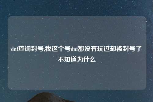 dnf查询封号,我这个号dnf都没有玩过却被封号了不知道为什么
