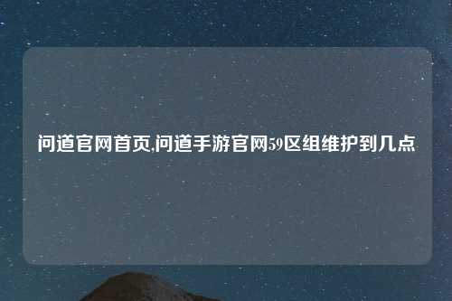 问道官网首页,问道手游官网59区组维护到几点