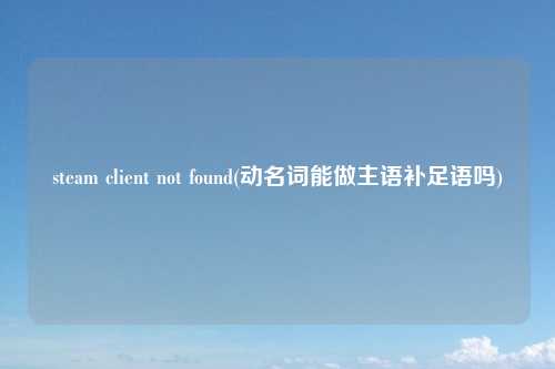 steam client not found(动名词能做主语补足语吗)