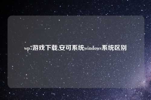 wp7游戏下载,安可系统windows系统区别