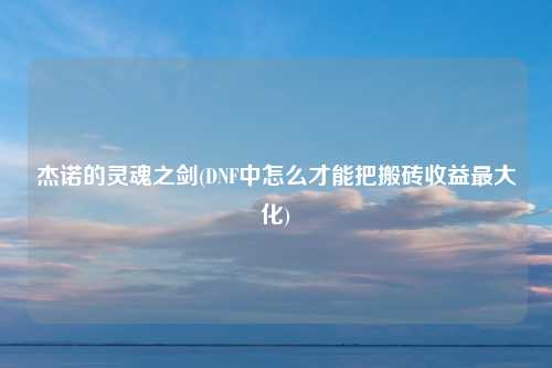 杰诺的灵魂之剑(DNF中怎么才能把搬砖收益最大化)