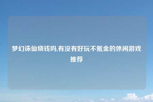 梦幻诛仙烧钱吗,有没有好玩不氪金的休闲游戏推荐