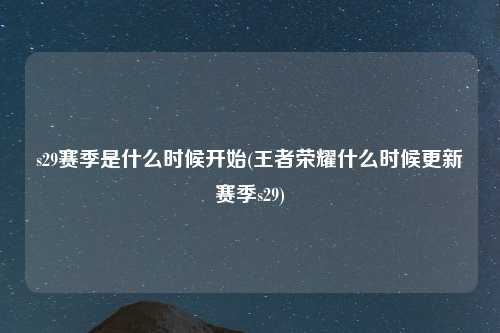 s29赛季是什么时候开始(王者荣耀什么时候更新赛季s29)
