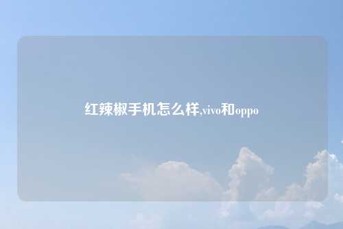 红辣椒手机怎么样,vivo和oppo