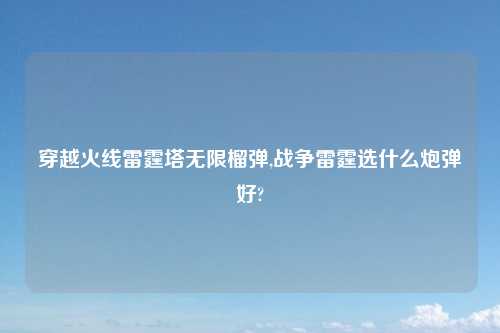 穿越火线雷霆塔无限榴弹,战争雷霆选什么炮弹好?