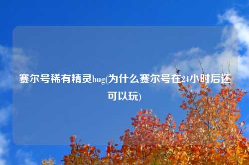 赛尔号稀有精灵bug(为什么赛尔号在24小时后还可以玩)