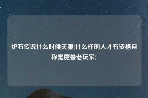 炉石传说什么时候关服(什么样的人才有资格自称是魔兽老玩家)