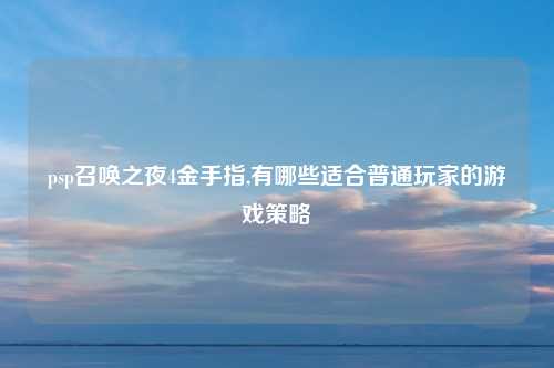 psp召唤之夜4金手指,有哪些适合普通玩家的游戏策略
