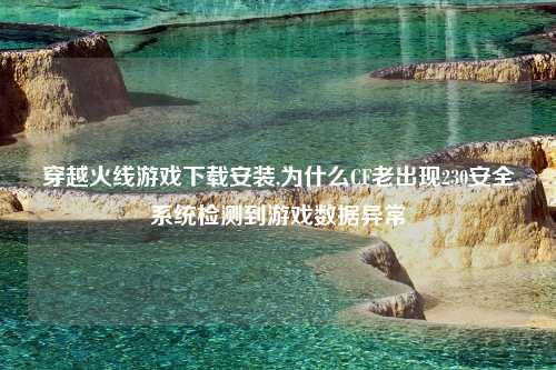 穿越火线游戏下载安装,为什么CF老出现230安全系统检测到游戏数据异常