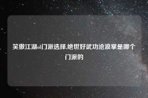 笑傲江湖ol门派选择,绝世好武功沧浪掌是哪个门派的