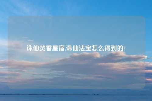 诛仙焚香星宿,诛仙法宝怎么得到的?