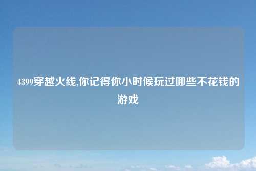 4399穿越火线,你记得你小时候玩过哪些不花钱的游戏