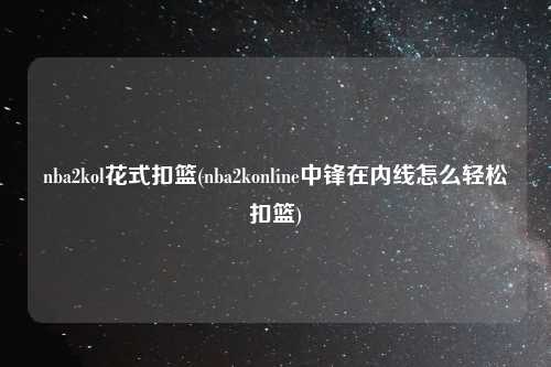 nba2kol花式扣篮(nba2konline中锋在内线怎么轻松扣篮)