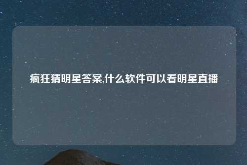 疯狂猜明星答案,什么软件可以看明星直播