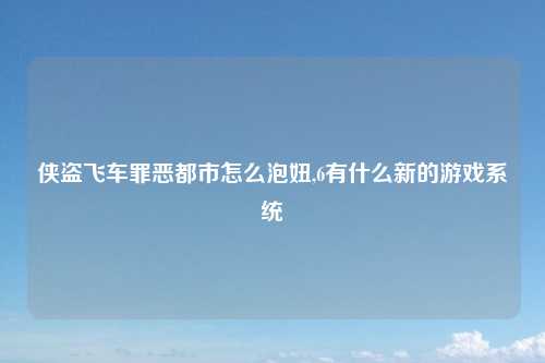 侠盗飞车罪恶都市怎么泡妞,6有什么新的游戏系统