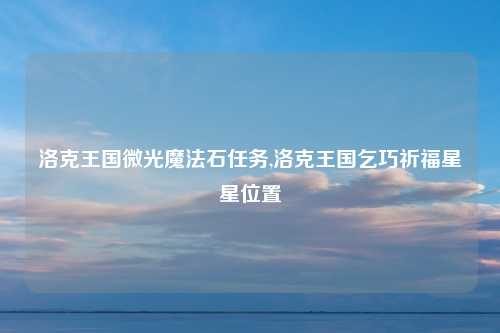 洛克王国微光魔法石任务,洛克王国乞巧祈福星星位置