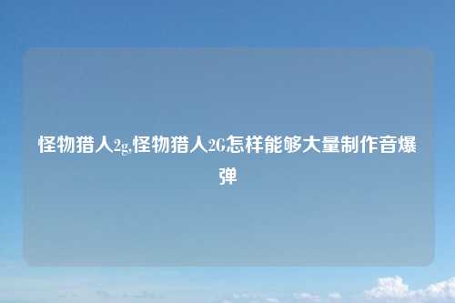 怪物猎人2g,怪物猎人2G怎样能够大量制作音爆弹