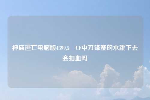 神庙逃亡电脑版4399,5 CF中刀锋寨的水跳下去会扣血吗