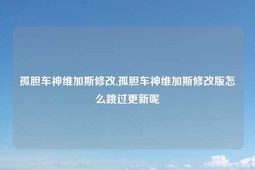 孤胆车神维加斯修改,孤胆车神维加斯修改版怎么跳过更新呢