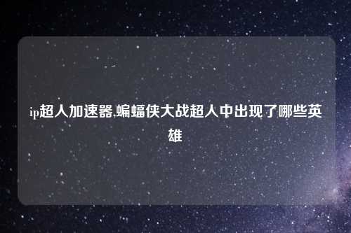 ip超人加速器,蝙蝠侠大战超人中出现了哪些英雄