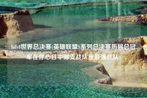 lols4世界总决赛(英雄联盟S系列总决赛历届总冠军在你心目中哪支战队是最强战队)