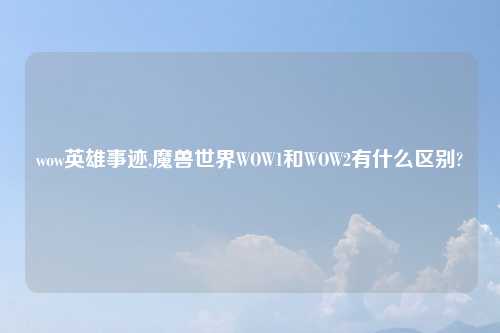 wow英雄事迹,魔兽世界WOW1和WOW2有什么区别?