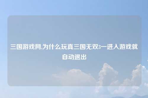 三国游戏网,为什么玩真三国无双3一进入游戏就自动退出